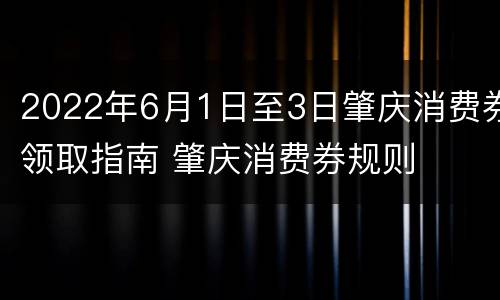 2022年6月1日至3日肇庆消费券领取指南 肇庆消费券规则