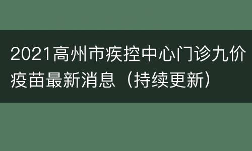2021高州市疾控中心门诊九价疫苗最新消息（持续更新）