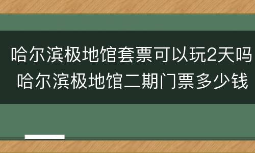 哈尔滨极地馆套票可以玩2天吗 哈尔滨极地馆二期门票多少钱
