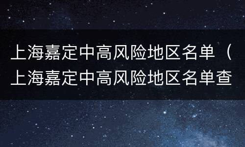 上海嘉定中高风险地区名单（上海嘉定中高风险地区名单查询）