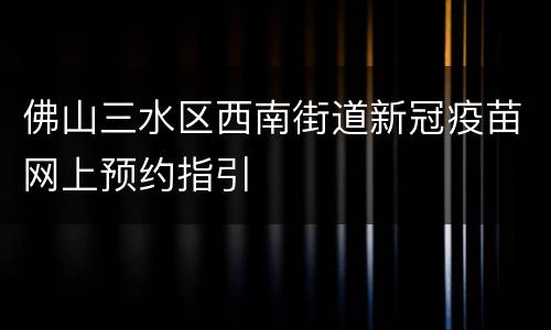 佛山三水区西南街道新冠疫苗网上预约指引