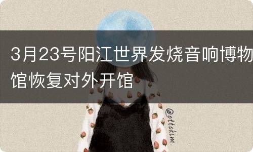 3月23号阳江世界发烧音响博物馆恢复对外开馆