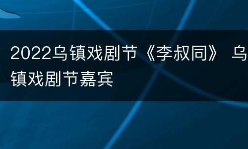 2022乌镇戏剧节《李叔同》 乌镇戏剧节嘉宾
