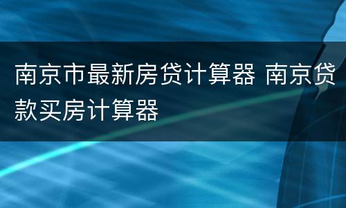 南京市最新房贷计算器 南京贷款买房计算器