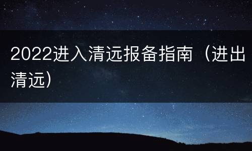 2022进入清远报备指南（进出清远）