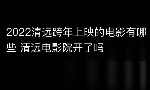 2022清远跨年上映的电影有哪些 清远电影院开了吗