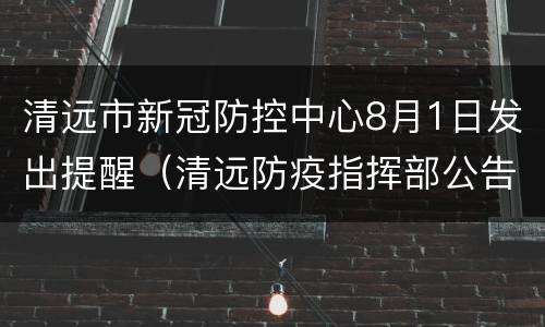 清远市新冠防控中心8月1日发出提醒（清远防疫指挥部公告）
