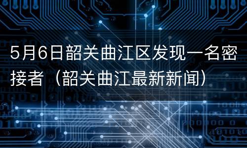 5月6日韶关曲江区发现一名密接者（韶关曲江最新新闻）