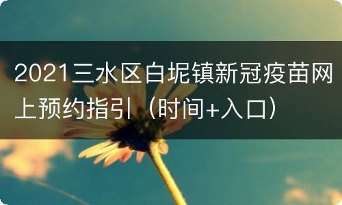 2021三水区白坭镇新冠疫苗网上预约指引（时间+入口）