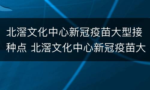 北滘文化中心新冠疫苗大型接种点 北滘文化中心新冠疫苗大型接种点在哪里