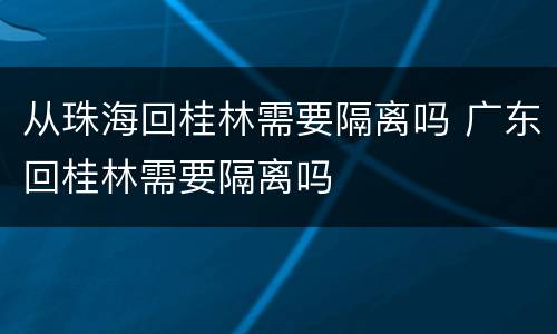 从珠海回桂林需要隔离吗 广东回桂林需要隔离吗