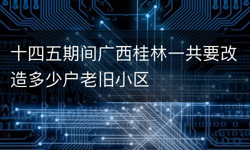 十四五期间广西桂林一共要改造多少户老旧小区