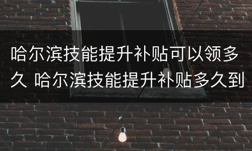 哈尔滨技能提升补贴可以领多久 哈尔滨技能提升补贴多久到账