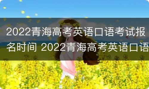 2022青海高考英语口语考试报名时间 2022青海高考英语口语考试报名时间表