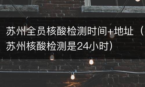 苏州全员核酸检测时间+地址（苏州核酸检测是24小时）