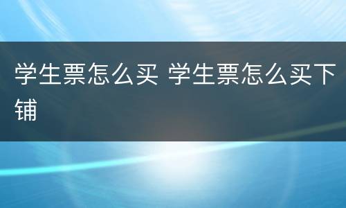 学生票怎么买 学生票怎么买下铺