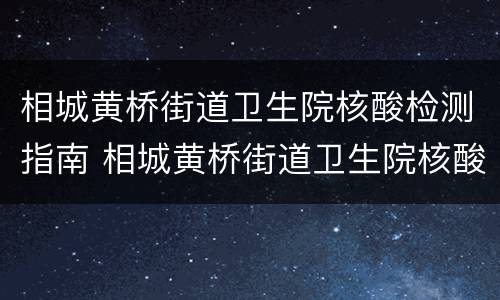 相城黄桥街道卫生院核酸检测指南 相城黄桥街道卫生院核酸检测指南查询