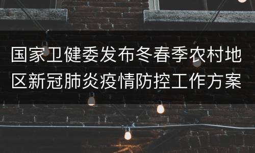 国家卫健委发布冬春季农村地区新冠肺炎疫情防控工作方案通知
