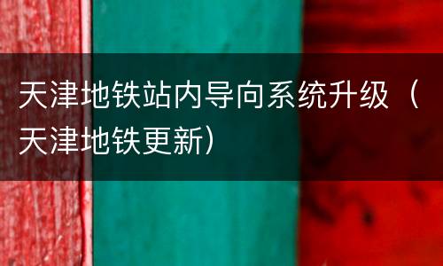天津地铁站内导向系统升级（天津地铁更新）