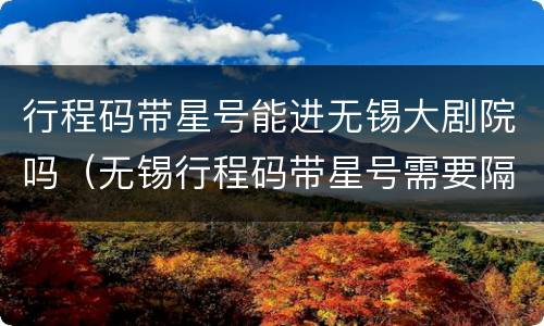 行程码带星号能进无锡大剧院吗（无锡行程码带星号需要隔离吗）