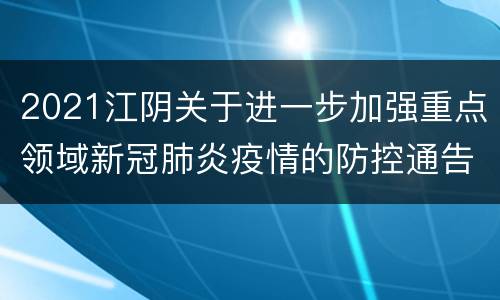 2021江阴关于进一步加强重点领域新冠肺炎疫情的防控通告