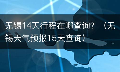 无锡14天行程在哪查询？（无锡天气预报15天查询）