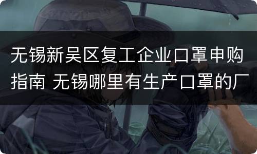 无锡新吴区复工企业口罩申购指南 无锡哪里有生产口罩的厂家