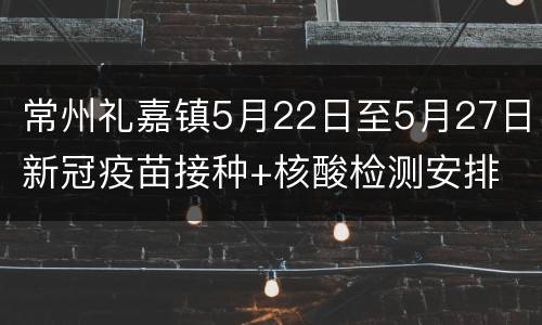 常州礼嘉镇5月22日至5月27日新冠疫苗接种+核酸检测安排