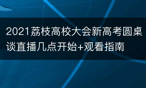 2021荔枝高校大会新高考圆桌谈直播几点开始+观看指南