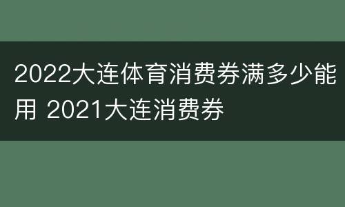2022大连体育消费券满多少能用 2021大连消费券