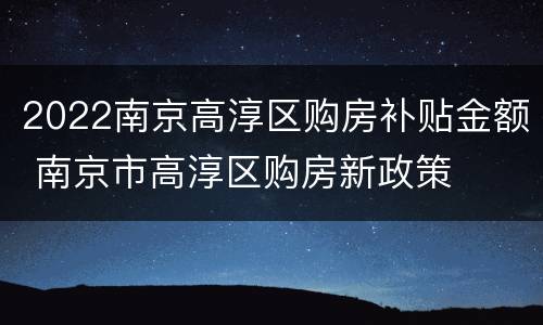 2022南京高淳区购房补贴金额 南京市高淳区购房新政策