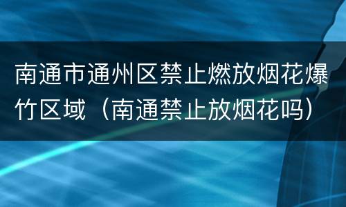 南通市通州区禁止燃放烟花爆竹区域（南通禁止放烟花吗）