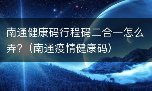 南通健康码行程码二合一怎么弄?（南通疫情健康码）