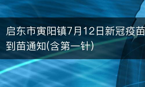 启东市寅阳镇7月12日新冠疫苗到苗通知(含第一针)
