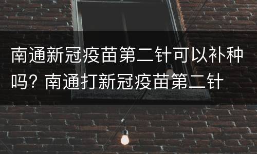 南通新冠疫苗第二针可以补种吗? 南通打新冠疫苗第二针