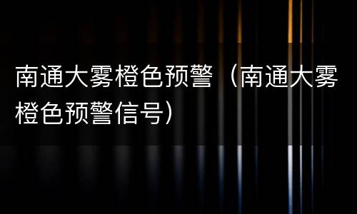 南通大雾橙色预警（南通大雾橙色预警信号）