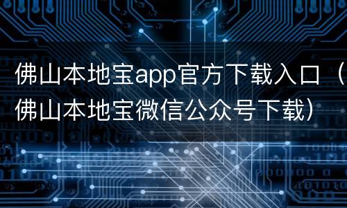 佛山本地宝app官方下载入口（佛山本地宝微信公众号下载）