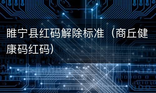 睢宁县红码解除标准（商丘健康码红码）