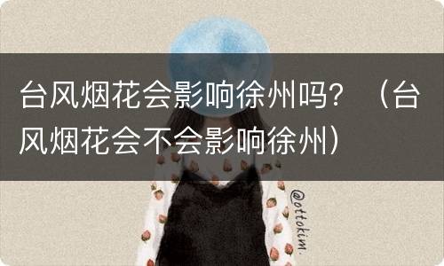 台风烟花会影响徐州吗？（台风烟花会不会影响徐州）