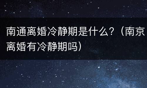南通离婚冷静期是什么?（南京离婚有冷静期吗）