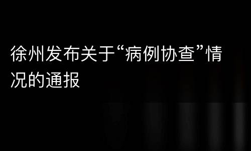 徐州发布关于“病例协查”情况的通报