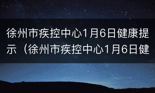徐州市疾控中心1月6日健康提示（徐州市疾控中心1月6日健康提示公告）