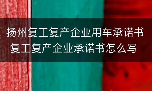 扬州复工复产企业用车承诺书 复工复产企业承诺书怎么写