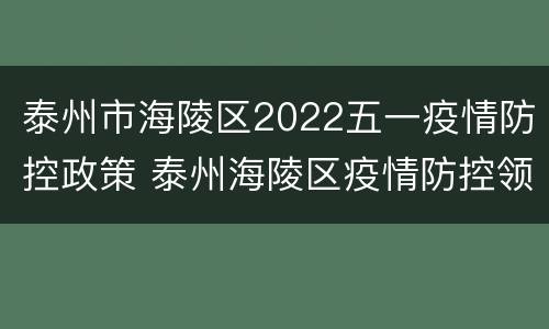 泰州市海陵区2022五一疫情防控政策 泰州海陵区疫情防控领导小组