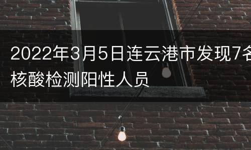 2022年3月5日连云港市发现7名核酸检测阳性人员