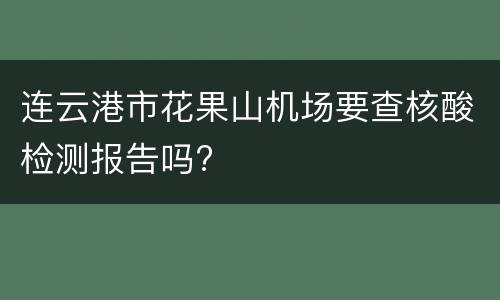 连云港市花果山机场要查核酸检测报告吗?