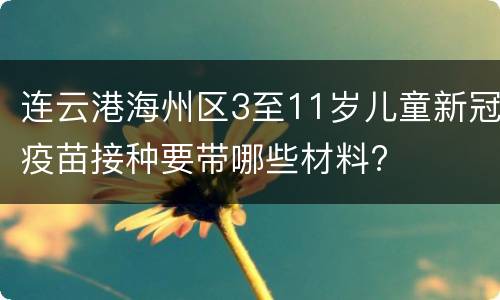 连云港海州区3至11岁儿童新冠疫苗接种要带哪些材料?