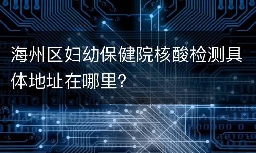 海州区妇幼保健院核酸检测具体地址在哪里？