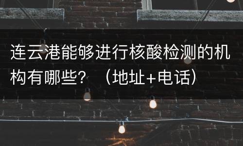 连云港能够进行核酸检测的机构有哪些？（地址+电话）