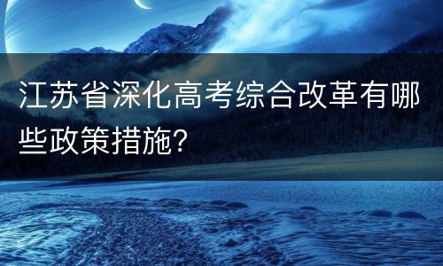 江苏省深化高考综合改革有哪些政策措施？